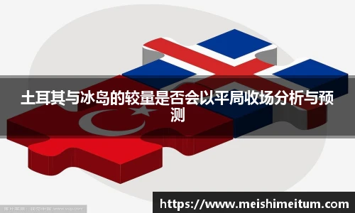 星耀国际土耳其与冰岛的较量是否会以平局收场分析与预测