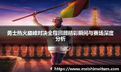 勇士热火巅峰对决全程回顾精彩瞬间与赛场深度分析