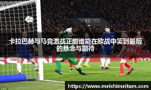 卡拉巴赫与马竞激战正酣谁能在欧战中笑到最后的悬念与期待