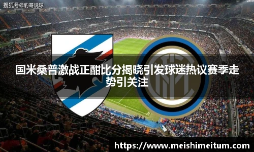 国米桑普激战正酣比分揭晓引发球迷热议赛季走势引关注