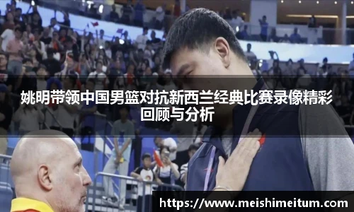 姚明带领中国男篮对抗新西兰经典比赛录像精彩回顾与分析